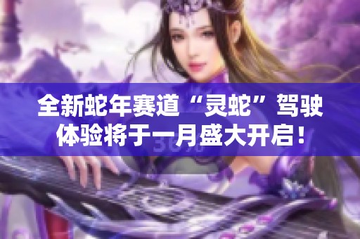 全新蛇年赛道“灵蛇”驾驶体验将于一月盛大开启！