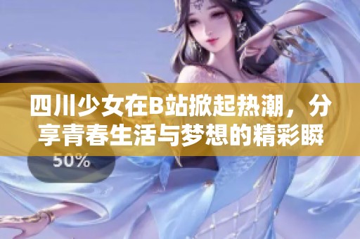 四川少女在B站掀起热潮，分享青春生活与梦想的精彩瞬间