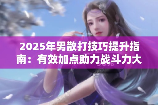 2025年男散打技巧提升指南：有效加点助力战斗力大增