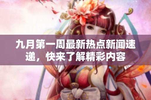 九月第一周最新热点新闻速递，快来了解精彩内容