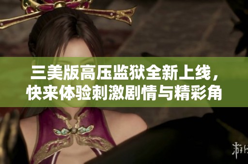 三美版高压监狱全新上线，快来体验刺激剧情与精彩角色！