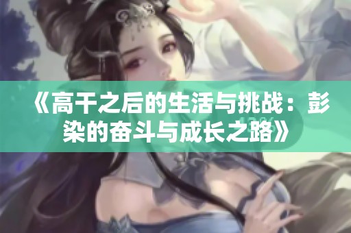 《高干之后的生活与挑战：彭染的奋斗与成长之路》