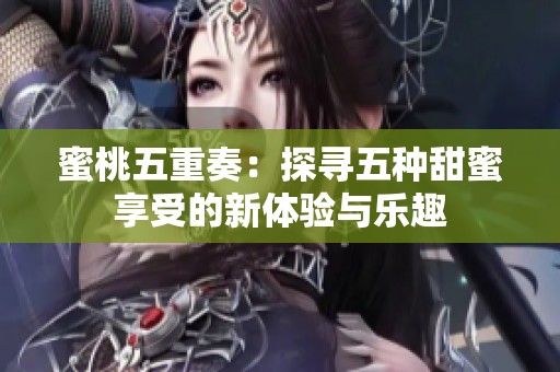 蜜桃五重奏：探寻五种甜蜜享受的新体验与乐趣