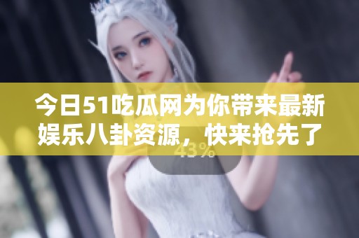 今日51吃瓜网为你带来最新娱乐八卦资源，快来抢先了解！