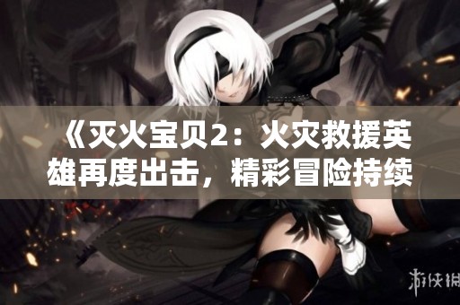 《灭火宝贝2：火灾救援英雄再度出击，精彩冒险持续升级》
