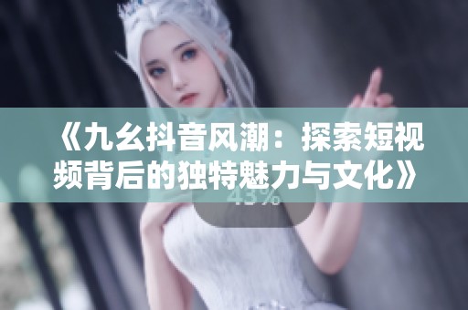《九幺抖音风潮：探索短视频背后的独特魅力与文化》