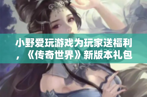 小野爱玩游戏为玩家送福利，《传奇世界》新版本礼包大放送！