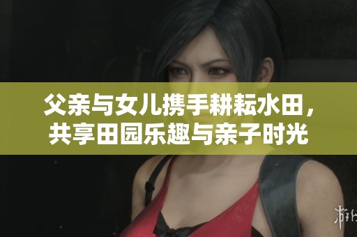 父亲与女儿携手耕耘水田，共享田园乐趣与亲子时光