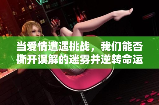 当爱情遭遇挑战，我们能否撕开误解的迷雾并逆转命运