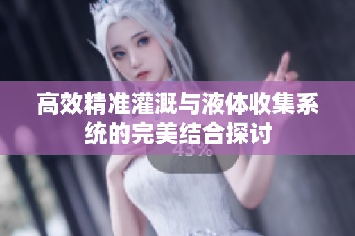 高效精准灌溉与液体收集系统的完美结合探讨