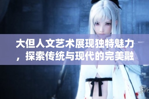 大但人文艺术展现独特魅力，探索传统与现代的完美融合