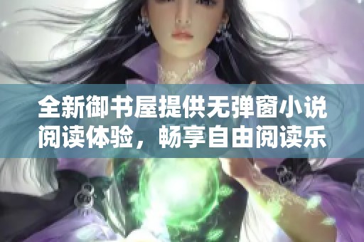 全新御书屋提供无弹窗小说阅读体验，畅享自由阅读乐趣