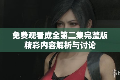 免费观看成全第二集完整版精彩内容解析与讨论