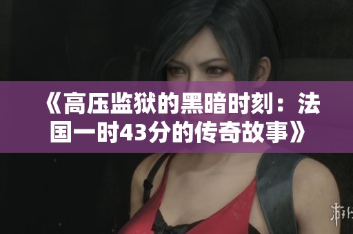 《高压监狱的黑暗时刻：法国一时43分的传奇故事》