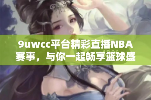 9uwcc平台精彩直播NBA赛事，与你一起畅享篮球盛宴！