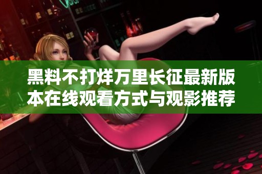 黑料不打烊万里长征最新版本在线观看方式与观影推荐