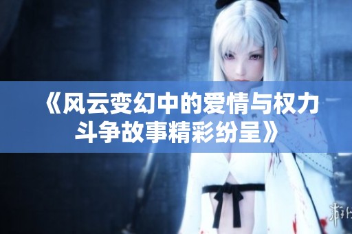 《风云变幻中的爱情与权力斗争故事精彩纷呈》