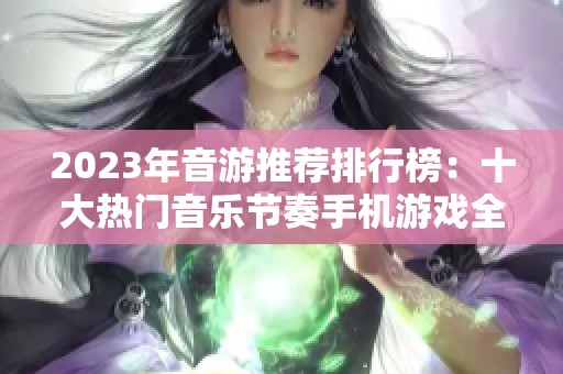 2023年音游推荐排行榜：十大热门音乐节奏手机游戏全解析