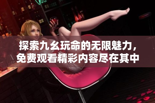 探索九幺玩命的无限魅力，免费观看精彩内容尽在其中