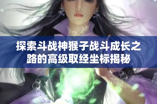 探索斗战神猴子战斗成长之路的高级取经坐标揭秘