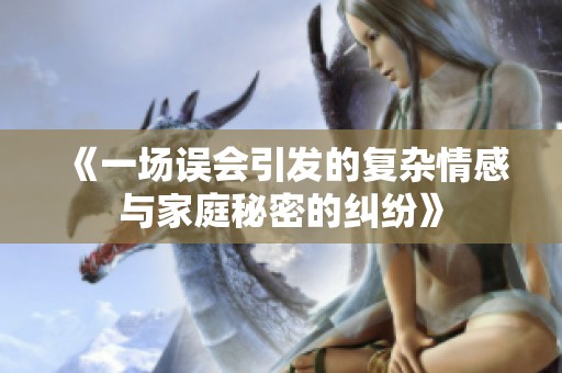 《一场误会引发的复杂情感与家庭秘密的纠纷》