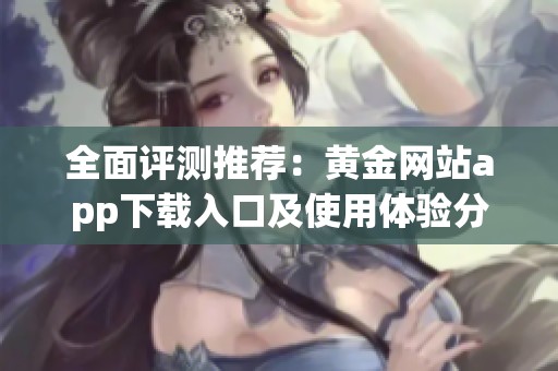 全面评测推荐：黄金网站app下载入口及使用体验分享