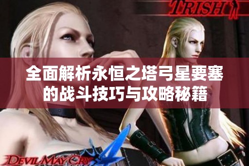 全面解析永恒之塔弓星要塞的战斗技巧与攻略秘籍