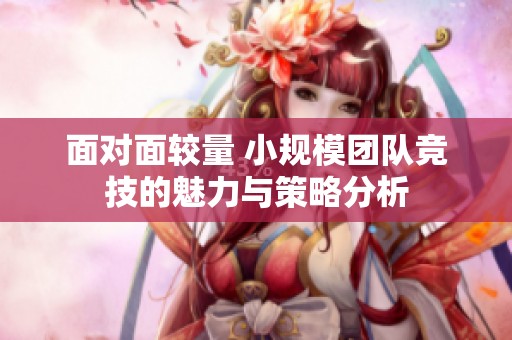 面对面较量 小规模团队竞技的魅力与策略分析