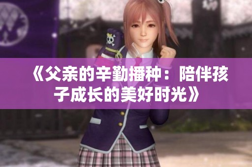 《父亲的辛勤播种：陪伴孩子成长的美好时光》