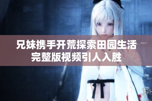 兄妹携手开荒探索田园生活完整版视频引人入胜