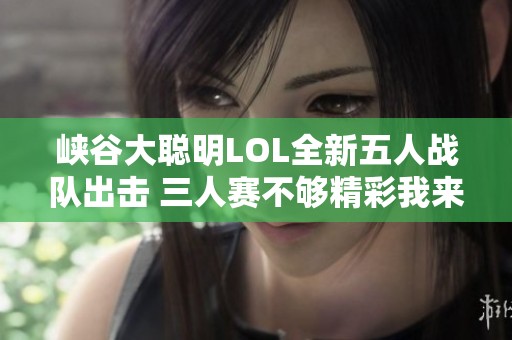峡谷大聪明LOL全新五人战队出击 三人赛不够精彩我来挑战