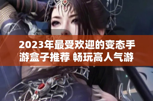 2023年最受欢迎的变态手游盒子推荐 畅玩高人气游戏的必备应用大全