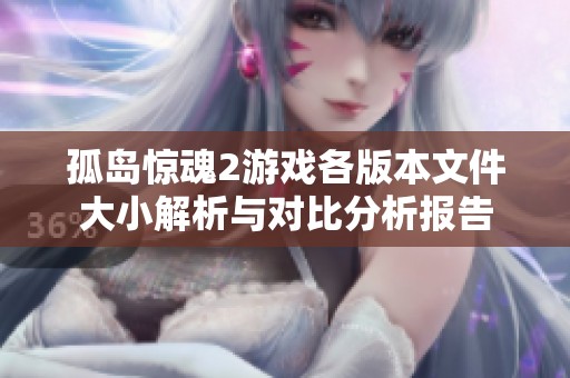 孤岛惊魂2游戏各版本文件大小解析与对比分析报告
