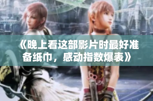 《晚上看这部影片时最好准备纸巾，感动指数爆表》