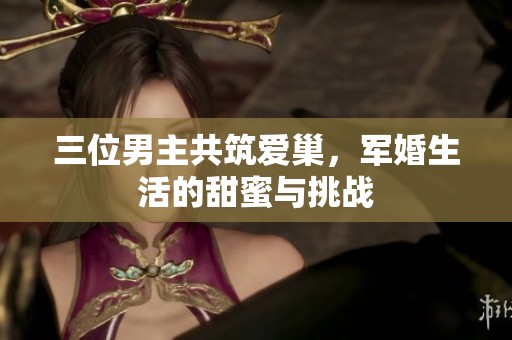 三位男主共筑爱巢，军婚生活的甜蜜与挑战