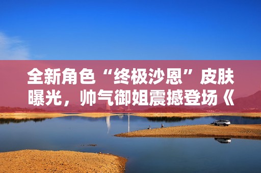 全新角色“终极沙恩”皮肤曝光，帅气御姐震撼登场《第一后裔》