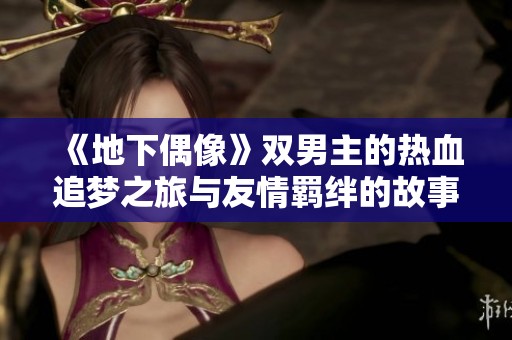 《地下偶像》双男主的热血追梦之旅与友情羁绊的故事