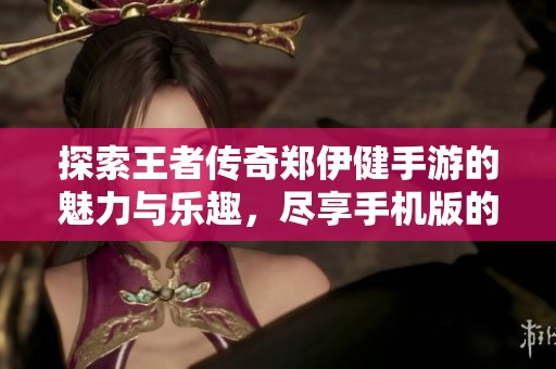 探索王者传奇郑伊健手游的魅力与乐趣，尽享手机版的精彩体验