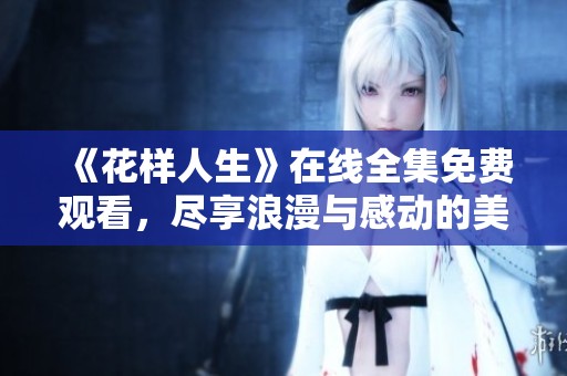 《花样人生》在线全集免费观看，尽享浪漫与感动的美好时光