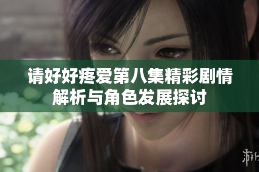 请好好疼爱第八集精彩剧情解析与角色发展探讨