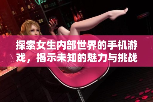 探索女生内部世界的手机游戏，揭示未知的魅力与挑战