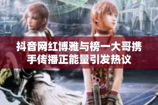 抖音网红博雅与榜一大哥携手传播正能量引发热议