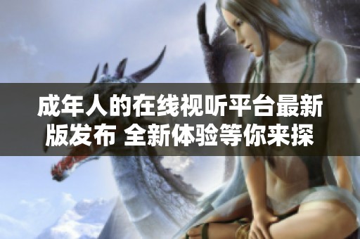 成年人的在线视听平台最新版发布 全新体验等你来探寻