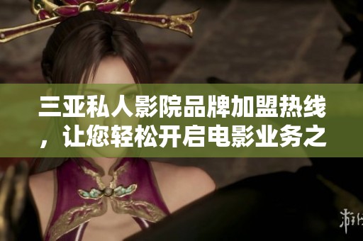 三亚私人影院品牌加盟热线，让您轻松开启电影业务之旅