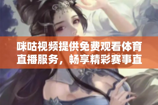 咪咕视频提供免费观看体育直播服务，畅享精彩赛事直播体验