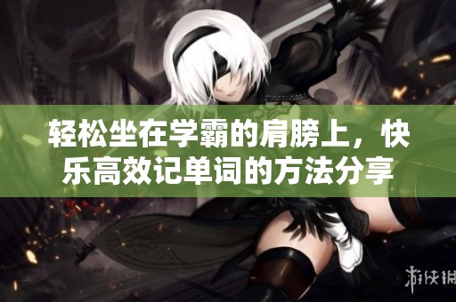 轻松坐在学霸的肩膀上，快乐高效记单词的方法分享