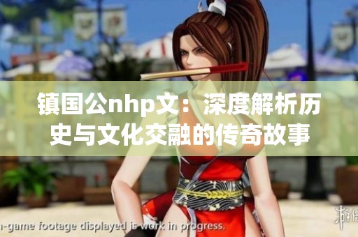 镇国公nhp文：深度解析历史与文化交融的传奇故事