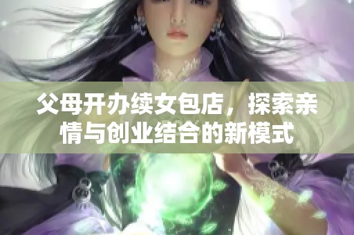 父母开办续女包店，探索亲情与创业结合的新模式
