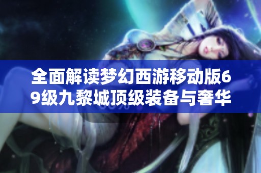 全面解读梦幻西游移动版69级九黎城顶级装备与奢华玩法