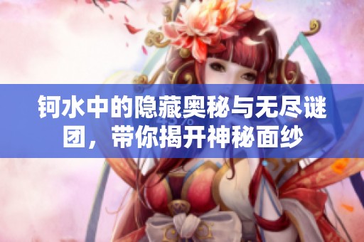 钶水中的隐藏奥秘与无尽谜团，带你揭开神秘面纱